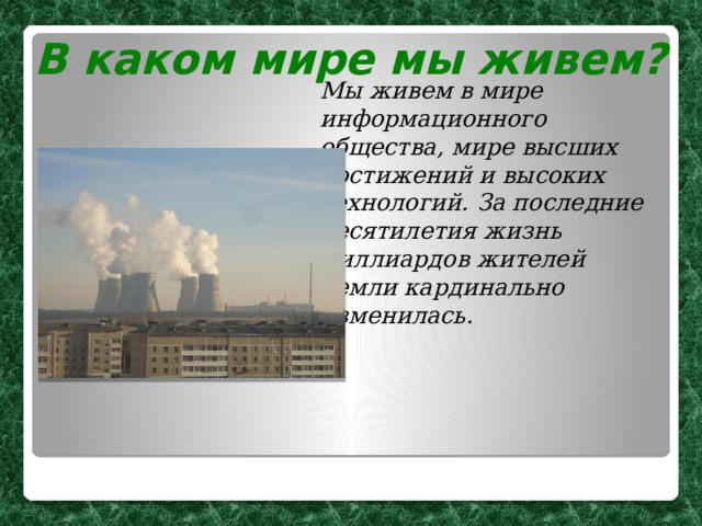 В каком мире мы живем? Мы живем в мире информационного общества, мире высших достижений и высоких технологий. За последние десятилетия жизнь миллиардов жителей Земли кардинально изменилась. 