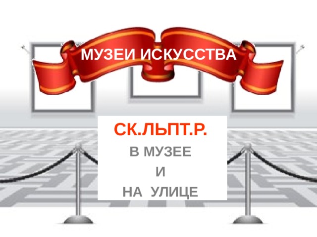 МУЗЕИ ИСКУССТВА СК.ЛЬПТ.Р.  В МУЗЕЕ И НА УЛИЦЕ  