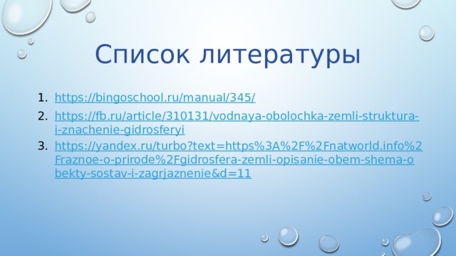 Список литературы https://bingoschool.ru/manual/345/ https://fb.ru/article/310131/vodnaya-obolochka-zemli-struktura-i-znachenie-gidrosferyi https://yandex.ru/turbo?text=https%3A%2F%2Fnatworld.info%2Fraznoe-o-prirode%2Fgidrosfera-zemli-opisanie-obem-shema-obekty-sostav-i-zagrjaznenie&d=11 