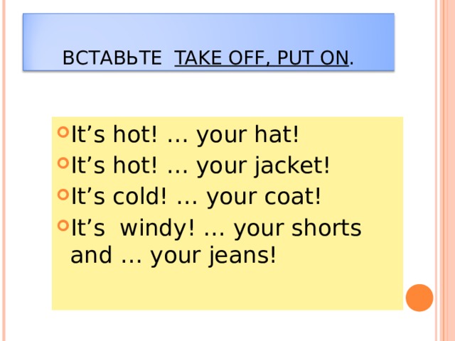 ВСТАВЬТЕ  TAKE OFF, PUT ON . It’s hot! … your hat! It’s hot! … your jacket! It’s cold! … your coat! It’s windy! … your shorts and … your jeans! 