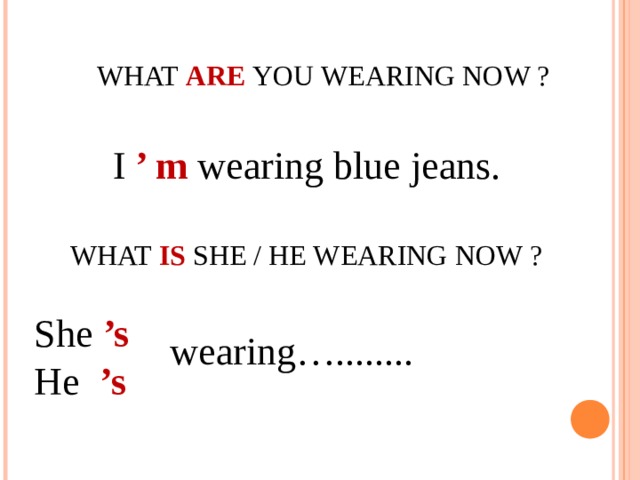 WHAT ARE YOU WEARING NOW ?  I ’ m wearing blue jeans.   WHAT IS  SHE / HE WEARING NOW ? She ’s He  ’s wearing…........ 