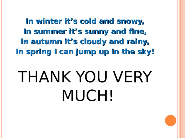In winter it’s cold and snowy, In summer it’s sunny and fine, In autumn it’s cloudy and rainy, In spring I can jump up in the sky!  THANK YOU VERY MUCH! 