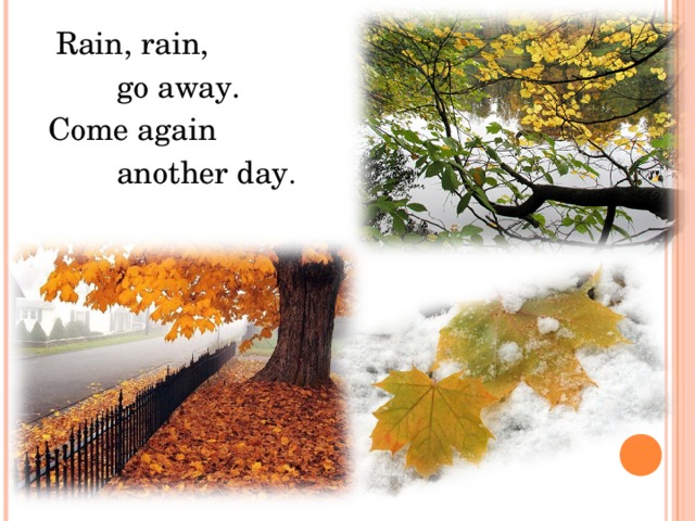  Rain, rain,  go away. Come again  another day . 