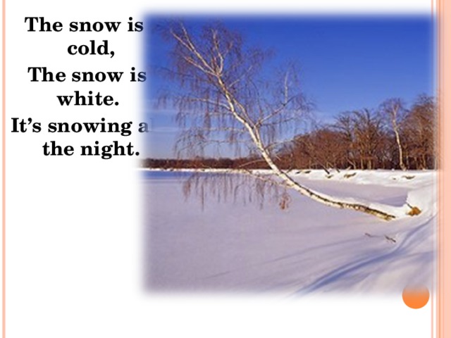 The snow is cold,  The snow is white.  It’s snowing all the night. 