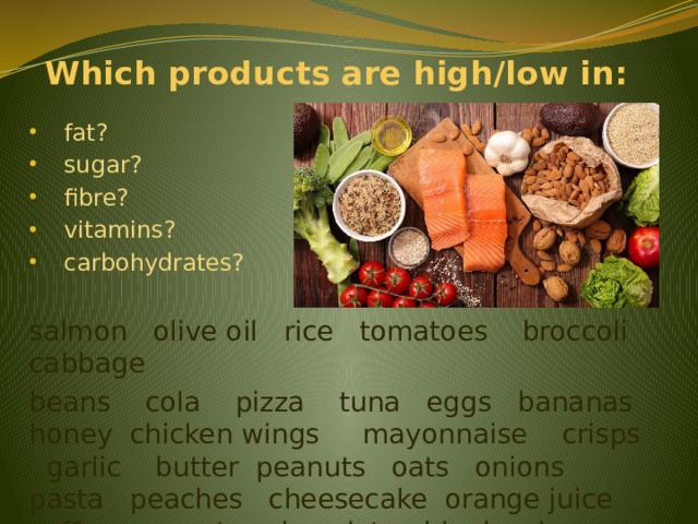 Which products are high/low in: fat? sugar? fibre? vitamins? carbohydrates? salmon olive oil rice tomatoes broccoli cabbage beans cola pizza tuna eggs bananas honey chicken wings mayonnaise crisps garlic butter peanuts oats onions pasta peaches cheesecake orange juice coffee carrots chocolate blueberries 