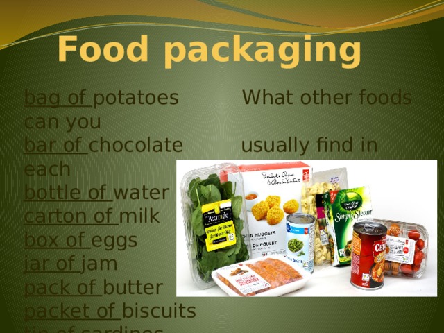 Food packaging bag of potatoes What other foods can you bar of chocolate usually find in each bottle of water container? carton of milk box of eggs jar of jam pack of butter packet of biscuits tin of sardines can of cola 