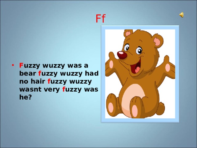 Ff F uzzy wuzzy was a bear f uzzy wuzzy had no hair f uzzy wuzzy wasnt very f uzzy was he? 