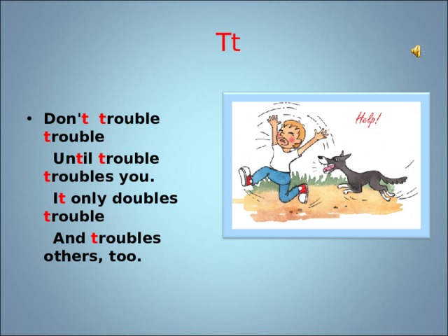 Tt Don' t t rouble t rouble  Un t il t rouble t roubles you.  I t only doubles t rouble  And t roubles others, too. 
