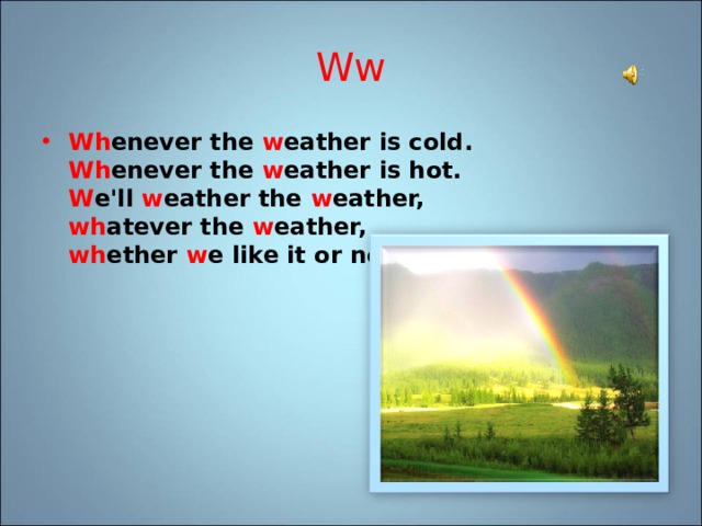 Ww Wh enever the w eather is cold.   Wh enever the w eather is hot.   W e'll w eather the w eather,   wh atever the w eather,   wh ether w e like it or not.  