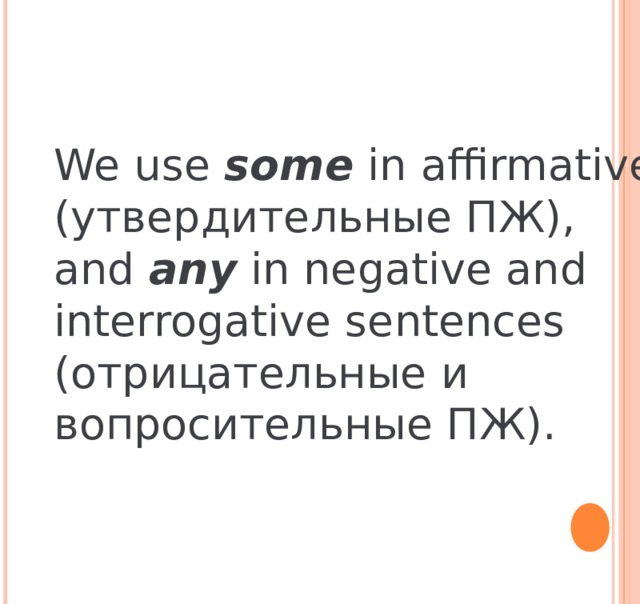 We use some in affirmative ( утвердительные ПЖ) , and any in negative and interrogative sentences (отрицательные и вопросительные ПЖ). 