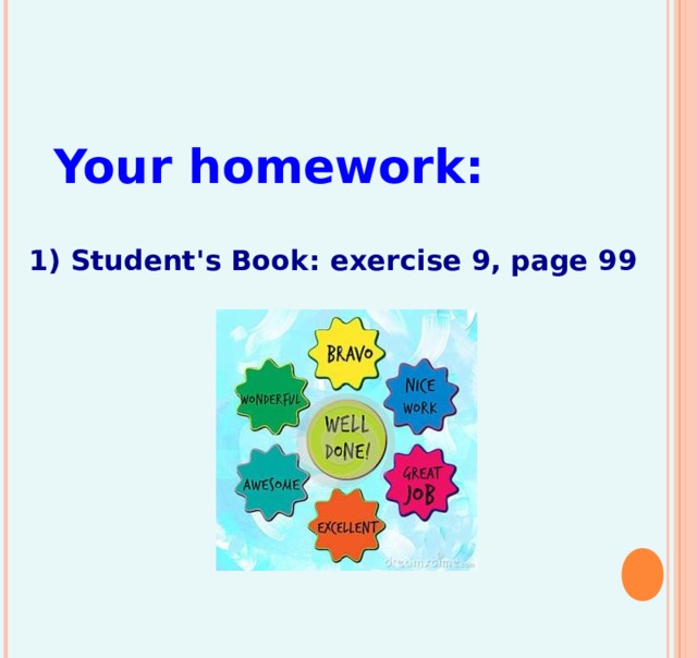 Your homework: 1) Student's Book: exercise 9, page 99 