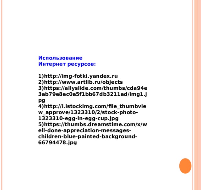 Использование Интернет ресурсов:  http://img-fotki.yandex.ru http://www.artlib.ru/objects https://allyslide.com/thumbs/cda94e3ab79e8ec0a5f1bb67db3211ad/img1.jpg http://i.istockimg.com/file_thumbview_approve/1323310/2/stock-photo-1323310-egg-in-egg-cup.jpg https://thumbs.dreamstime.com/x/well-done-appreciation-messages-children-blue-painted-background-66794478.jpg   