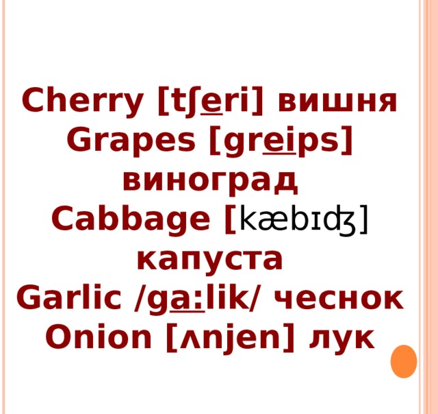 Cherry [t ʃ e ri] вишня Grapes [gr ei ps] виноград Cabbage [ kæbɪʤ]  капуста Garlic /g a: lik/ чеснок Onion [ ʌ njen] лук  