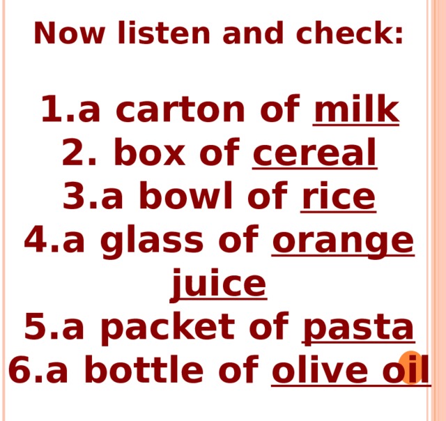 Now listen and check:  a carton of milk  box of cereal a bowl of rice a glass of orange juice a packet of pasta a bottle of olive oil 