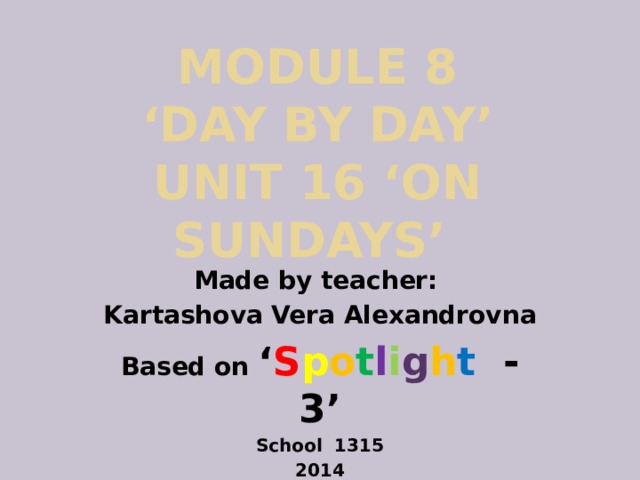 Module 8  ‘Day by Day’  Unit 16 ‘On Sundays’ Made by teacher: Kartashova Vera Alexandrovna Based on ‘ S p o t l i g h t - 3’ School 1315 2014 