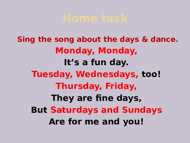 Home task  Sing the song about the days & dance. Monday, Monday, It’s a fun day. Tuesday, Wednesdays, too! Thursday, Friday, They are fine days, But Saturdays and Sundays Are for me and you! 