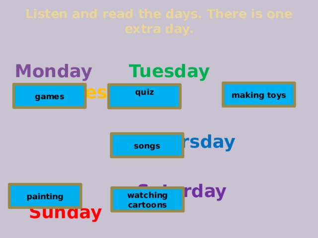Listen and read the days. There is one extra day. Monday  Tuesday  Wednesday    Thursday  Friday  Saturday  Sunday making toys games quiz songs painting watching cartoons 