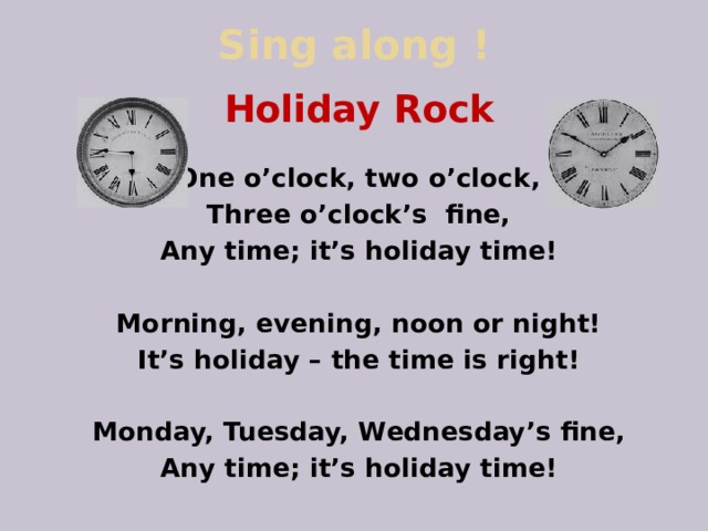 Sing along ! Holiday Rock  One o’clock, two o’clock, Three o’clock’s fine, Any time; it’s holiday time!  Morning, evening, noon or night! It’s holiday – the time is right!  Monday, Tuesday, Wednesday’s fine, Any time; it’s holiday time! 