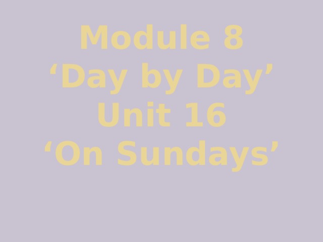 Module 8  ‘Day by Day’  Unit 16  ‘On Sundays’ 