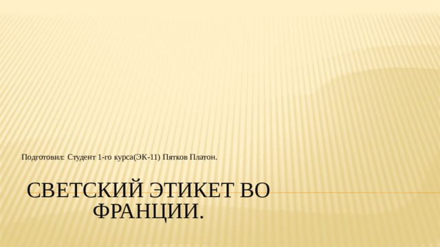 Подготовил: Студент 1-го курса(ЭК-11) Пятков Платон. СВЕТСКИЙ ЭТИКЕТ ВО ФРАНЦИИ. 