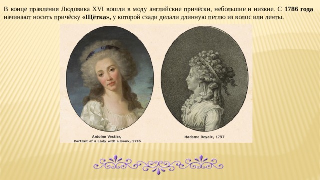 В конце правления Людовика XVI вошли в моду английские причёски, небольшие и низкие. С 1786 года начинают носить причёску «Щётка», у которой сзади делали длинную петлю из волос или ленты. 