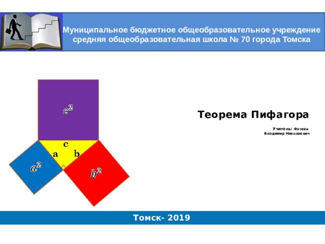 Муниципальное бюджетное общеобразовательное учреждение средняя общеобразовательная школа № 70 города Томска    Теорема Пифагора   Учитель:  Фатеев  Владимир Николаевич       Томск- 2019 