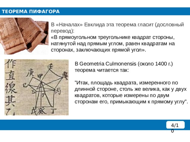 ТЕОРЕМА ПИФАГОРА В «Началах» Евклида эта теорема гласит (дословный перевод):  «В прямоугольном треугольнике квадрат стороны, натянутой над прямым углом, равен квадратам на сторонах, заключающих прямой угол».   В Geometria Culmonensis (около 1400 г.) теорема читается так:   
