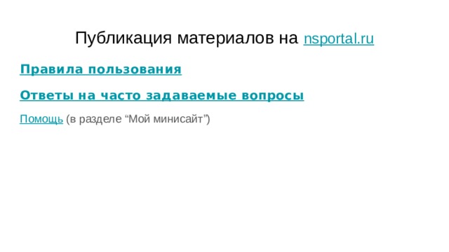 Публикация материалов на nsportal.ru   Правила пользования Ответы на часто задаваемые вопросы Помощь (в разделе “Мой минисайт”) 