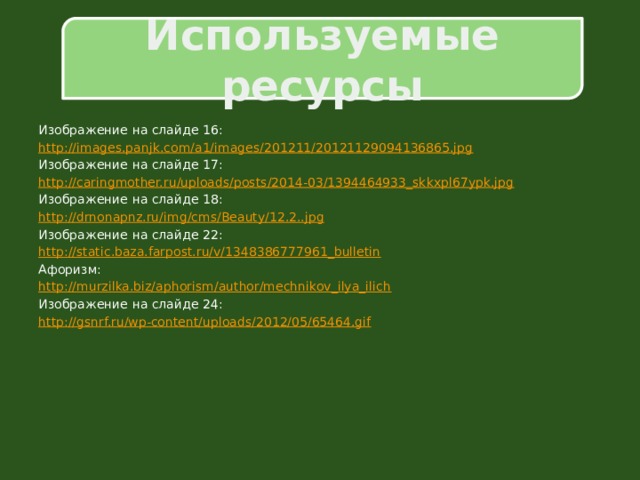 Используемые ресурсы Изображение на слайде 16: http:// images.panjk.com/a1/images/201211/20121129094136865.jpg Изображение на слайде 17: http:// caringmother.ru/uploads/posts/2014-03/1394464933_skkxpl67ypk.jpg Изображение на слайде 18: http://drnonapnz.ru/ img / cms /Beauty/12.2.. jpg Изображение на слайде 22: http:// static.baza.farpost.ru/v/1348386777961_bulletin Афоризм: http:// murzilka.biz/aphorism/author/mechnikov_ilya_ilich Изображение на слайде 24: http:// gsnrf.ru/wp-content/uploads/2012/05/65464.gif 
