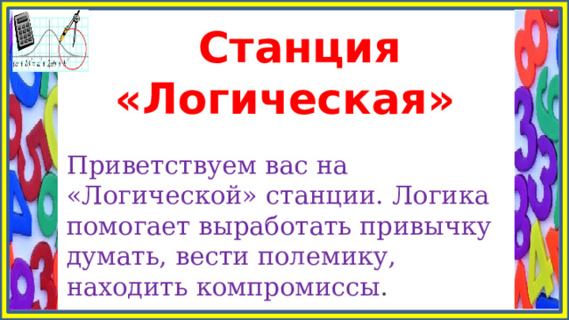  Станция «Логическая» Приветствуем вас на «Логической» станции. Логика помогает выработать привычку думать, вести полемику, находить компромиссы . 