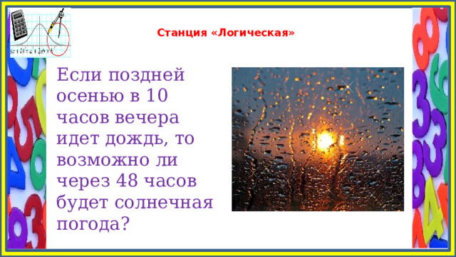  Станция «Логическая»   Если поздней осенью в 10 часов вечера идет дождь, то возможно ли через 48 часов будет солнечная погода? 