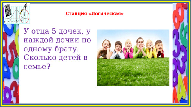  Станция «Логическая»   У отца 5 дочек, у каждой дочки по одному брату. Сколько детей в семье ? 