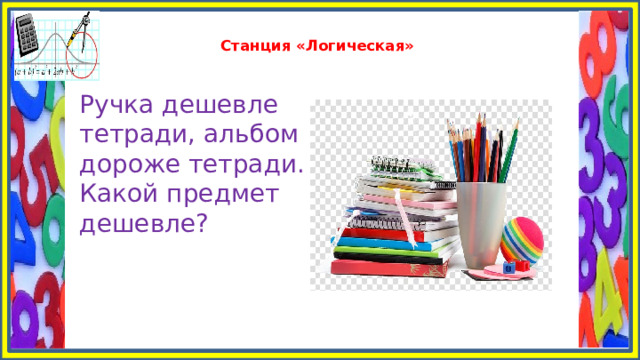  Станция «Логическая»   Ручка дешевле тетради, альбом дороже тетради. Какой предмет дешевле? 