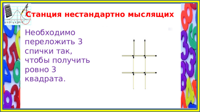 Станция нестандартно мыслящих Необходимо переложить 3 спички так, чтобы получить ровно 3 квадрата. 