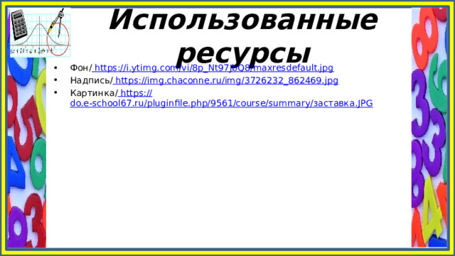 Использованные ресурсы Фон/ https://i.ytimg.com/vi/8p_Nt97JbQ8/maxresdefault.jpg Надпись/ https://img.chaconne.ru/img/3726232_862469.jpg Картинка/ https:// do.e-school67.ru/pluginfile.php/9561/course/summary/заставка.JPG 