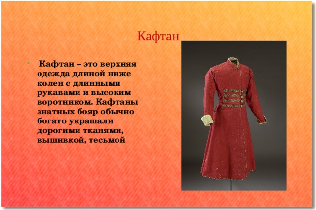 Кафтан  К афтан – это верхняя одежда длиной ниже колен с длинными рукавами и высоким воротником. Кафтаны знатных бояр обычно богато украшали дорогими тканями, вышивкой, тесьмой 