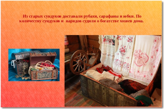 Из старых сундуков доставали рубахи, сарафаны и юбки. По количеству сундуков и нарядов судили о богатстве хозяев дома. 