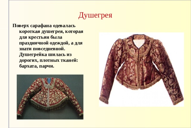 Душегрея Поверх сарафана одевалась короткая душегрея, которая для крестьян была праздничной одеждой, а для знати повседневной. Душегрейка шилась из дорогих, плотных тканей: бархата, парчи. 
