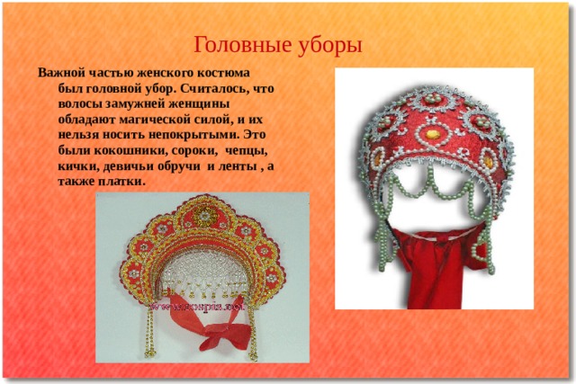 Головные уборы Важной частью женского костюма был головной убор. Считалось, что волосы замужней женщины обладают магической силой, и их нельзя носить непокрытыми. Это были кокошники, сороки, чепцы, кички, девичьи обручи и ленты , а также платки.  