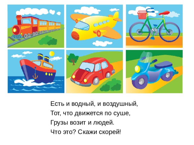 Транспорт Есть и водный, и воздушный, Тот, что движется по суше, Грузы возит и людей. Что это? Скажи скорей! 