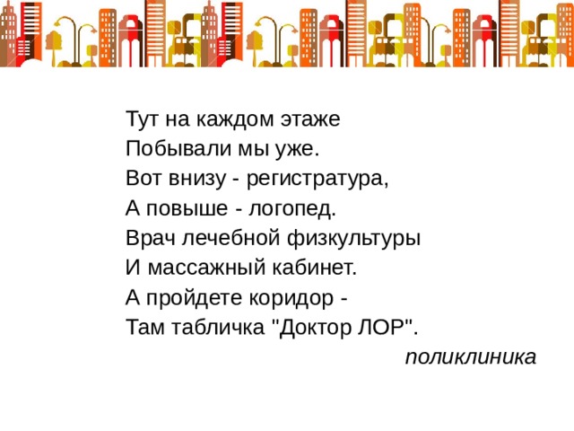 Тут на каждом этаже Побывали мы уже. Вот внизу - регистратура, А повыше - логопед. Врач лечебной физкультуры И массажный кабинет. А пройдете коридор - Там табличка 