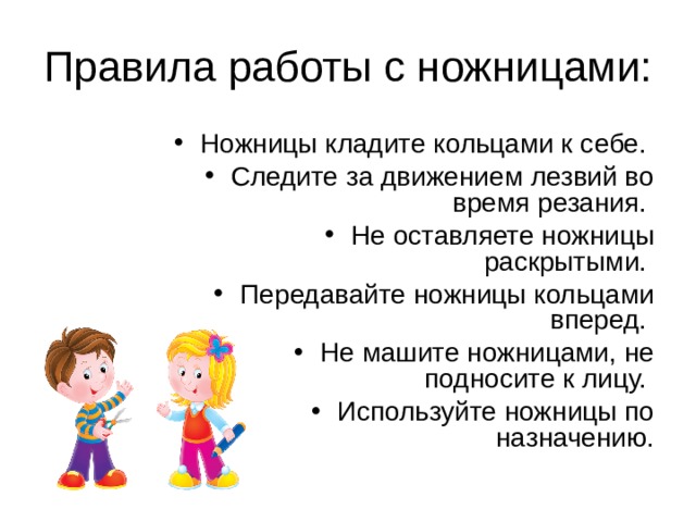 Ножницы кладите кольцами к себе. Следите за движением лезвий во время резания. Не оставляете ножницы раскрытыми. Передавайте ножницы кольцами вперед. Не машите ножницами, не подносите к лицу. Используйте ножницы по назначению. 