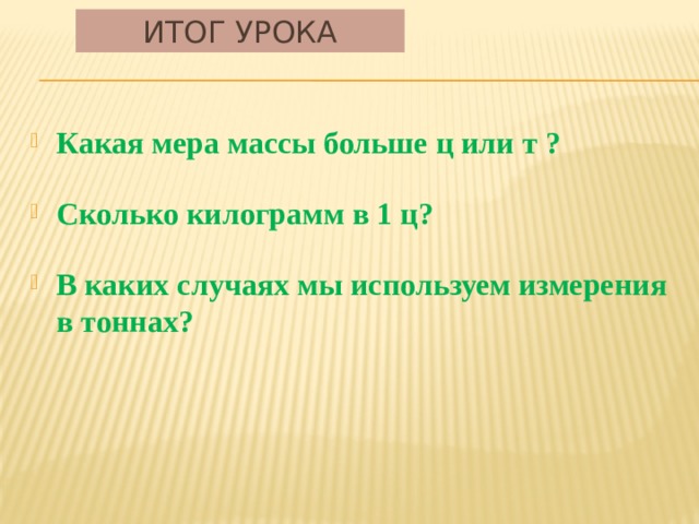 Итог урока Какая мера массы больше ц или т ?  Сколько килограмм в 1 ц?  В каких случаях мы используем измерения в тоннах? 