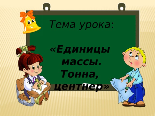 Тема урока :   «Единицы массы. Тонна, центнер»     
