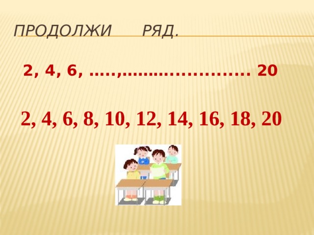 Продолжи ряд. 2, 4, 6, …..,……….............. 20 2, 4, 6, 8, 10, 12, 14, 16, 18, 20 