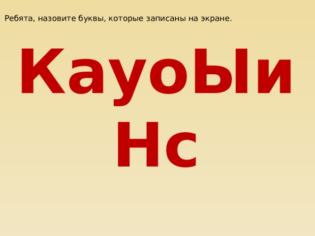 Ребята, назовите буквы, которые записаны на экране. КауоЫиНс  - Что вы можете сказать об этих буквах? Разделите эти буквы  на две группы, обозначающие гласные и согласные звуки. -А теперь составьте слова из букв второй группы.  А как можно выполнить это задание? Приведите пример (Если мы возьмем еще буквы из первой группы) Дети составляют несколько слов. 