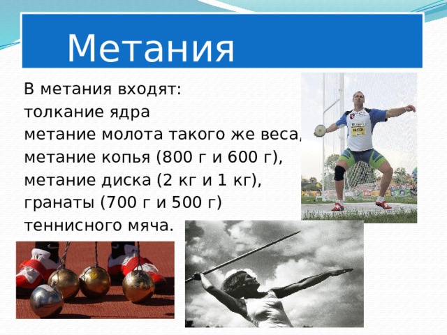   Метания В метания входят: толкание ядра метание молота такого же веса, метание копья (800 г и 600 г), метание диска (2 кг и 1 кг), гранаты (700 г и 500 г) теннисного мяча. 