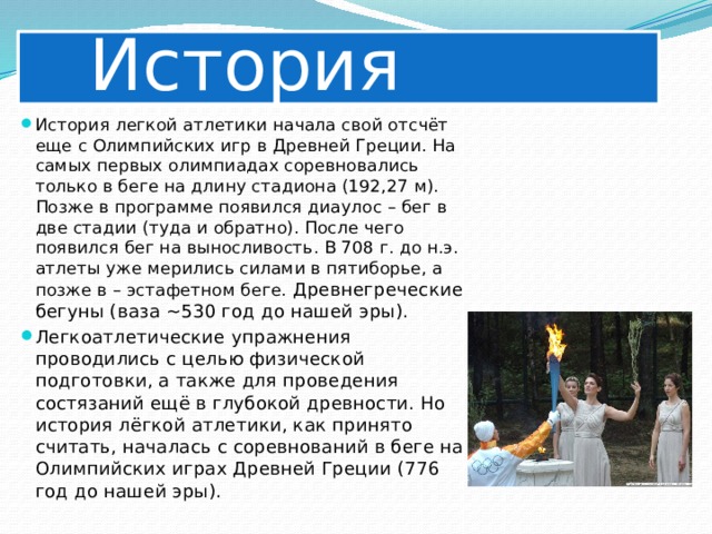   История История легкой атлетики начала свой отсчёт еще с Олимпийских игр в Древней Греции. На самых первых олимпиадах соревновались только в беге на длину стадиона (192,27 м). Позже в программе появился диаулос – бег в две стадии (туда и обратно). После чего появился бег на выносливость. В 708 г. до н.э. атлеты уже мерились силами в пятиборье, а позже в – эстафетном беге. Древнегреческие бегуны (ваза ~530 год до нашей эры). Легкоатлетические упражнения проводились с целью физической подготовки, а также для проведения состязаний ещё в глубокой древности. Но история лёгкой атлетики, как принято считать, началась с соревнований в беге на Олимпийских играх Древней Греции (776 год до нашей эры).  
