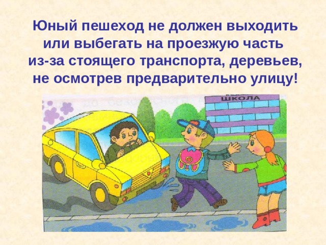 Юный пешеход не должен выходить или выбегать на проезжую часть из-за стоящего транспорта, деревьев, не осмотрев предварительно улицу! 