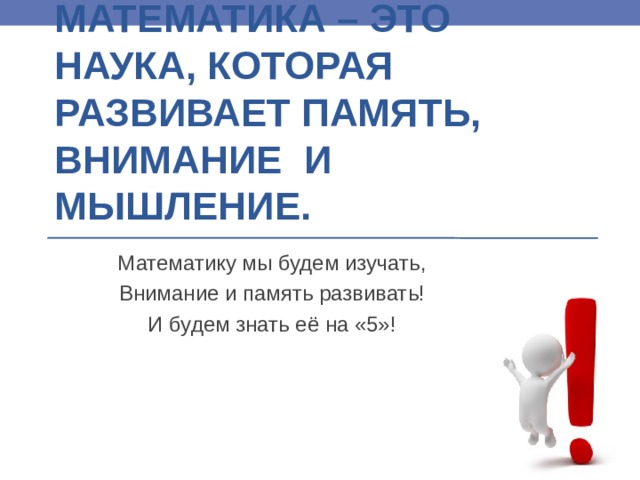 МАТЕМАТИКА – ЭТО НАУКА, КОТОРАЯ РАЗВИВАЕТ ПАМЯТЬ, ВНИМАНИЕ И МЫШЛЕНИЕ. Математику мы будем изучать, Внимание и память развивать! И будем знать её на «5»! 